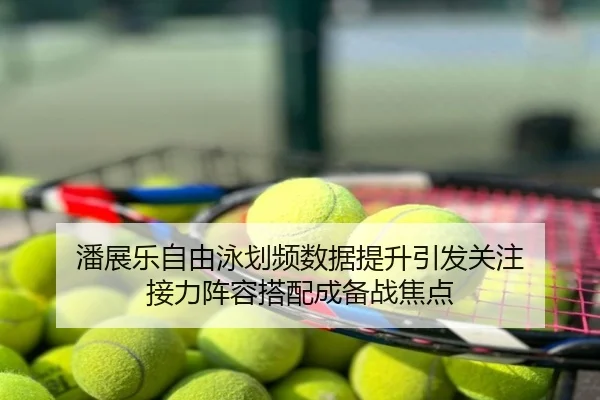潘展乐自由泳划频数据提升引发关注 接力阵容搭配成备战焦点
