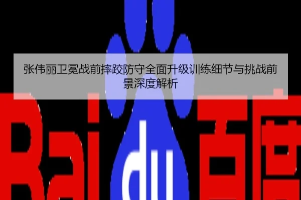 张伟丽卫冕战前摔跤防守全面升级训练细节与挑战前景深度解析